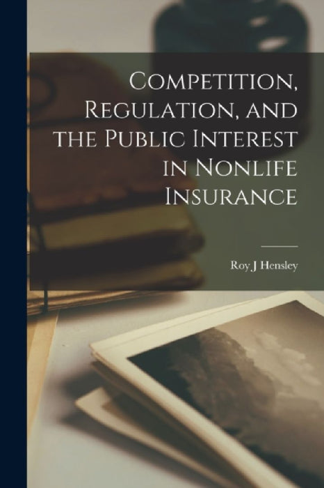 Competition, Regulation, and the Public Interest in Nonlife Insurance by Roy J. Hensley