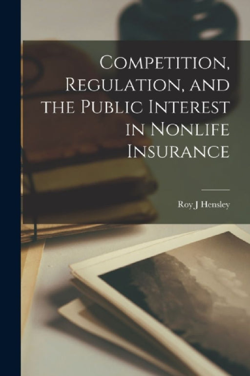 Competition, Regulation, and the Public Interest in Nonlife Insurance by Roy J. Hensley