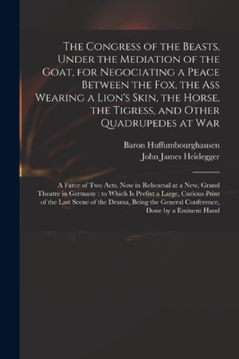 The Congress of the Beasts, Under the Mediation of the Goat, for Negociating a Peace Between the Fox, the Ass Wearing a Lion's Skin, the Horse, the Ti by Baron Huffumbourghausen, John James 1659?-1748 Heidegger