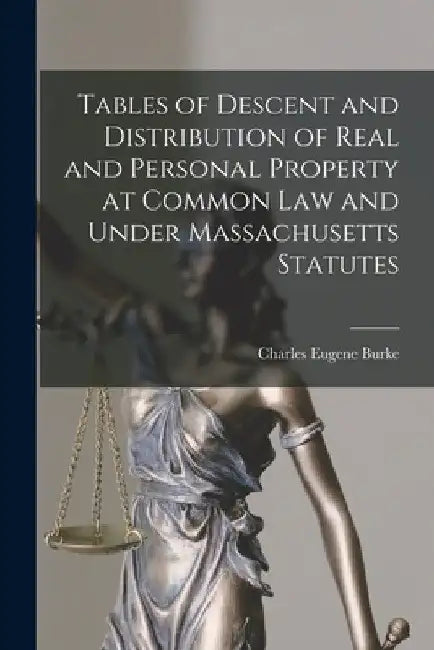 Tables of Descent and Distribution of Real and Personal Property at Common Law and Under Massachusetts Statutes by Charles Eugene 1854-1913 Burke