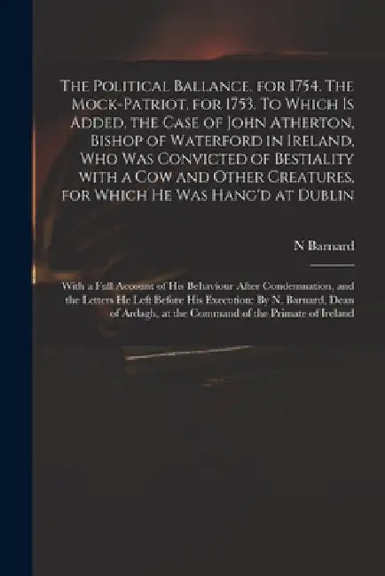 The Political Ballance, for 1754. The Mock-patriot, for 1753. To Which is Added, the Case of John Atherton, Bishop of Waterford in Ireland, Who Was Co by N. Barnard