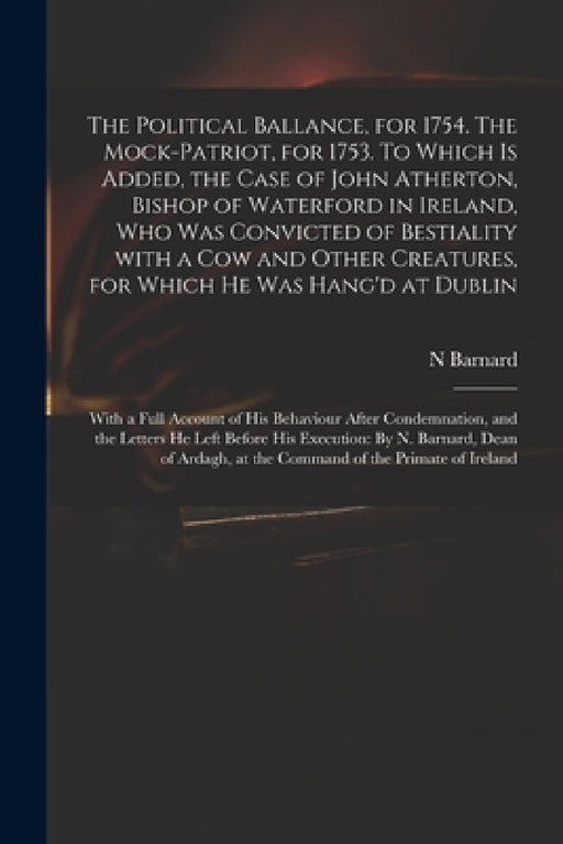 The Political Ballance, for 1754. The Mock-patriot, for 1753. To Which is Added, the Case of John Atherton, Bishop of Waterford in Ireland, Who Was Co by N. Barnard