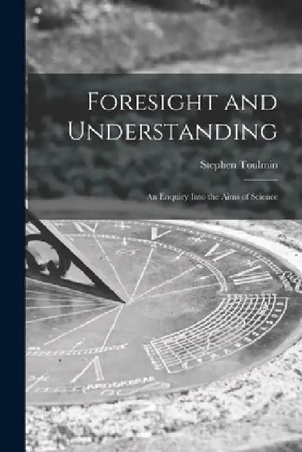 Foresight and Understanding; an Enquiry Into the Aims of Science by Stephen 1922-2009 Toulmin
