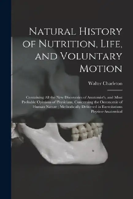 Natural History of Nutrition, Life, and Voluntary Motion: Containing All the New Discoveries of Anatomist's, and Most Probable Opinions of Physicians, by Walter 1619-1707 Charleton