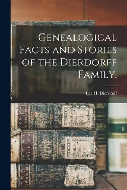 Genealogical Facts and Stories of the Dierdorff Family. by Lee H. Dierdorff
