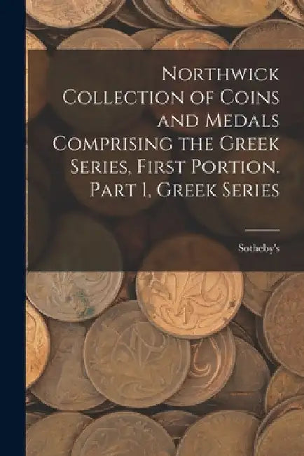 Northwick Collection of Coins and Medals Comprising the Greek Series, First Portion. Part 1, Greek Series by Sotheby's (Firm)
