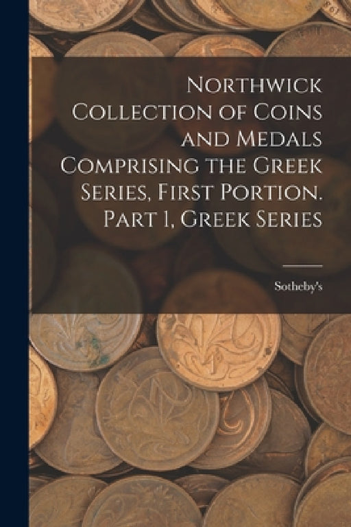 Northwick Collection of Coins and Medals Comprising the Greek Series, First Portion. Part 1, Greek Series by Sotheby's (Firm)