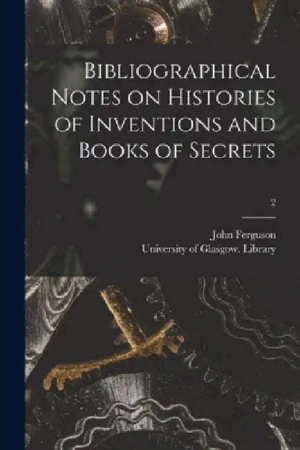 Bibliographical Notes on Histories of Inventions and Books of Secrets; 2 by John 1837-1916 Ferguson