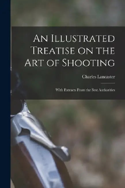 An Illustrated Treatise on the Art of Shooting; With Extracts From the Best Authorities by Charles Lancaster