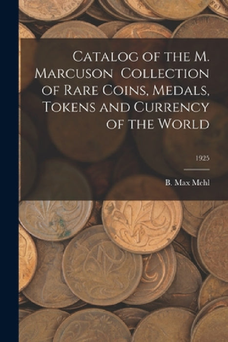 Catalog of the M. Marcuson Collection of Rare Coins, Medals, Tokens and Currency of the World; 1925 by B. Max Mehl
