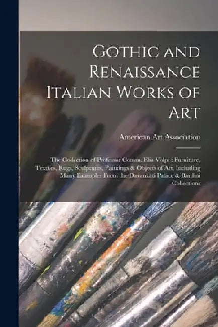 Gothic and Renaissance Italian Works of Art: the Collection of Professor Comm. Elia Volpi: Furniture, Textiles, Rugs, Sculptures, Paintings & Objects by American Art Association