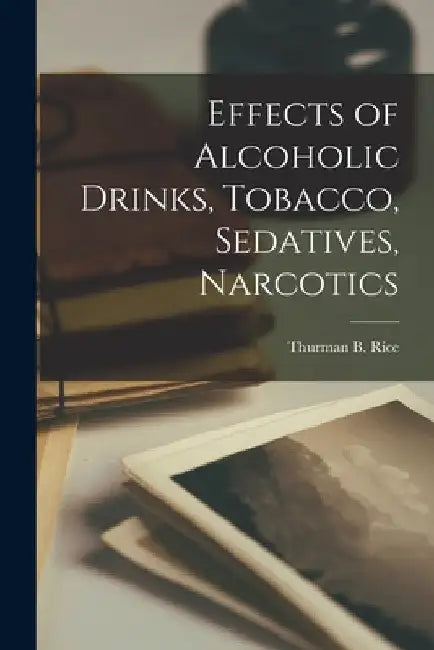 Effects of Alcoholic Drinks, Tobacco, Sedatives, Narcotics by Thurman B. (Thurman Brooks) 18 Rice