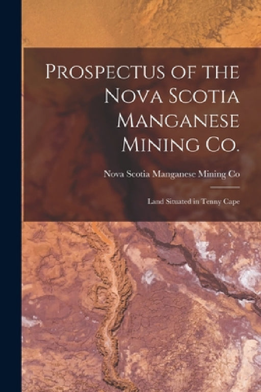 Prospectus of the Nova Scotia Manganese Mining Co. [microform]: Land Situated in Tenny Cape by Nova Scotia Manganese Mining Co