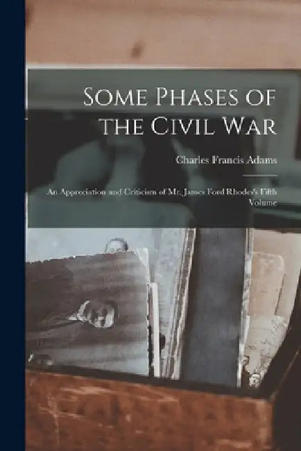 Some Phases of the Civil War: an Appreciation and Criticism of Mr. James Ford Rhodes's Fifth Volume by Charles Francis 1835-1915 Adams
