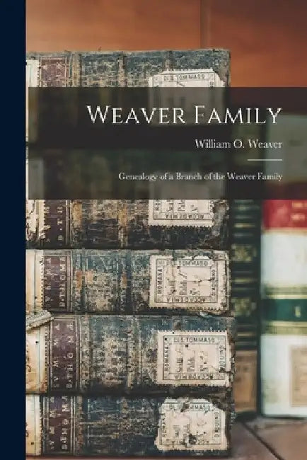 Weaver Family; Genealogy of a Branch of the Weaver Family by William O. (William Otis) 19 Weaver