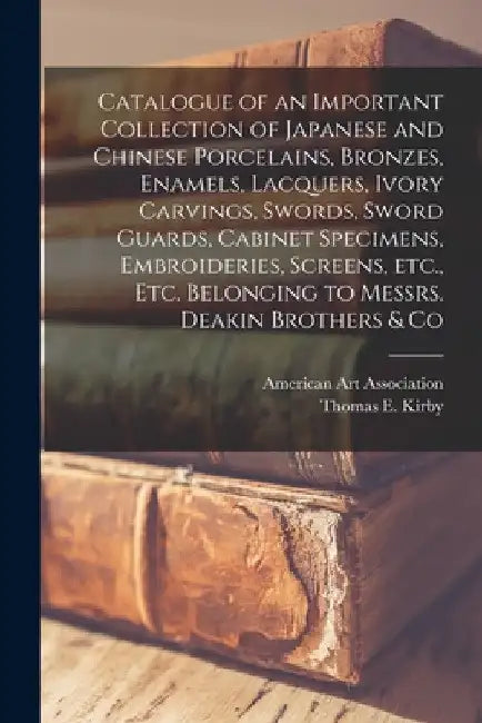 Catalogue of an Important Collection of Japanese and Chinese Porcelains, Bronzes, Enamels, Lacquers, Ivory Carvings, Swords, Sword Guards, Cabinet Spe by American Art Association
