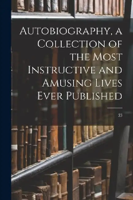 Autobiography, a Collection of the Most Instructive and Amusing Lives Ever Published; 33 by Anonymous