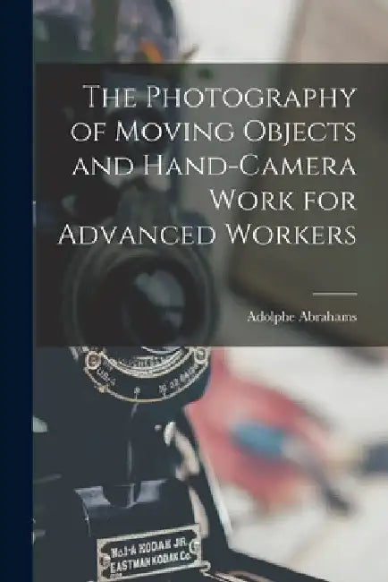 The Photography of Moving Objects and Hand-camera Work for Advanced Workers [microform] by Adolphe 1883-1967 Abrahams