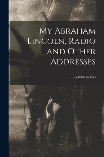 My Abraham Lincoln, Radio and Other Addresses by Guy 1873- Richardson