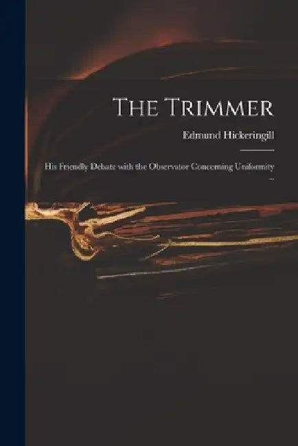 The Trimmer: His Friendly Debate With the Observator Concerning Uniformity .. by Edmund 1631-1708 Hickeringill