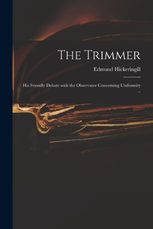 The Trimmer: His Friendly Debate With the Observator Concerning Uniformity .. by Edmund 1631-1708 Hickeringill