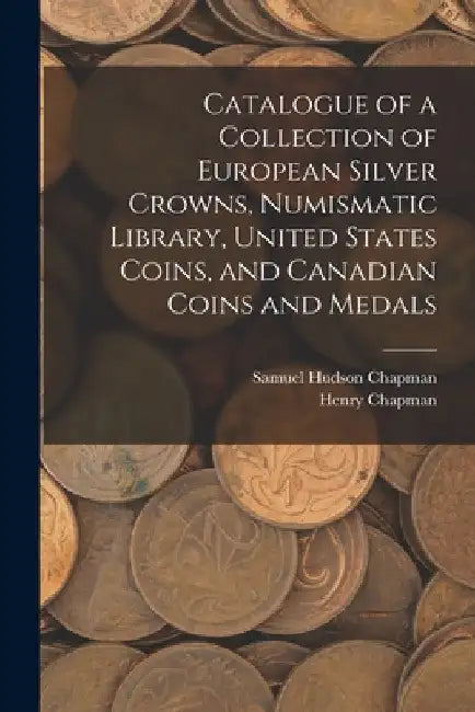 Catalogue of a Collection of European Silver Crowns, Numismatic Library, United States Coins, and Canadian Coins and Medals by Samuel Hudson Chapman