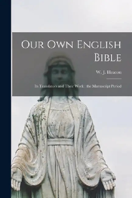 Our Own English Bible: Its Translators and Their Work: the Manuscript Period by W. J. (William James) B. 1845 Heaton