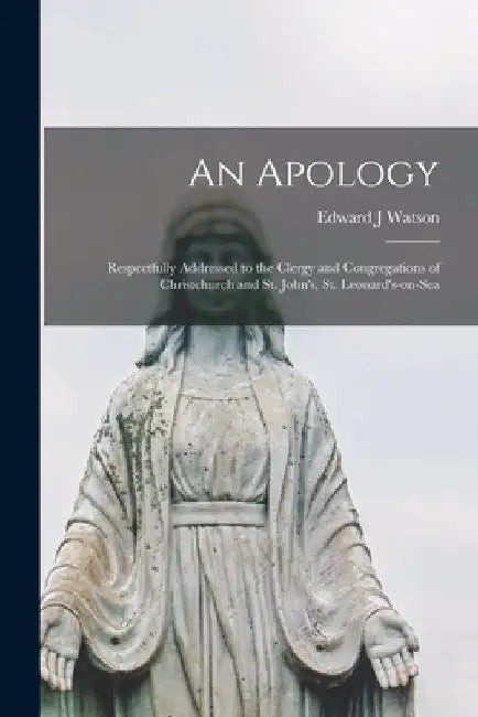 An Apology: Respectfully Addressed to the Clergy and Congregations of Christchurch and St. John's, St. Leonard's-on-Sea by Edward J. Watson