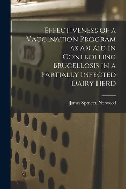 Effectiveness of a Vaccination Program as an Aid in Controlling Brucellosis in a Partially Infected Dairy Herd by James Spencer Norwood
