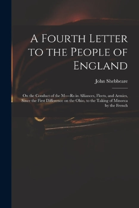 A Fourth Letter to the People of England: on the Conduct of the M----rs in Alliances, Fleets, and Armies, Since the First Difference on the Ohio, to t by John 1709-1788 Cn Shebbeare