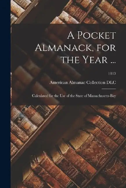 A Pocket Almanack, for the Year ...: Calculated for the Use of the State of Massachusetts-Bay; 1813 by American Almanac Collection (Library of
