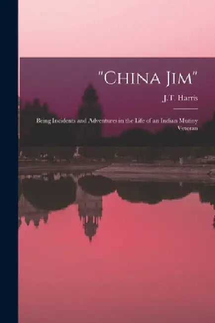"China Jim": Being Incidents and Adventures in the Life of an Indian Mutiny Veteran by J. T. (James Thomas) 1832- Harris