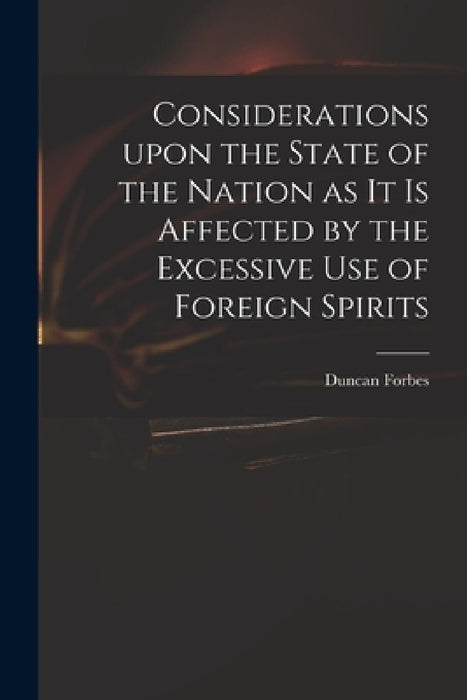 Considerations Upon the State of the Nation as It is Affected by the Excessive Use of Foreign Spirits by Duncan 1685-1747 Forbes