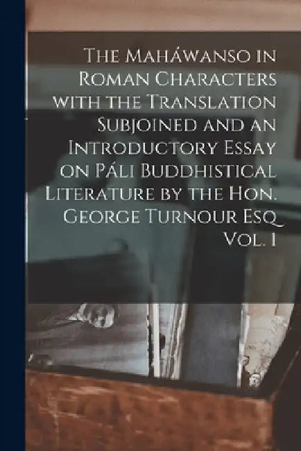 The Maháwanso in Roman Characters With the Translation Subjoined and an Introductory Essay on Páli Buddhistical Literature by the Hon. George Turnour by Anonymous