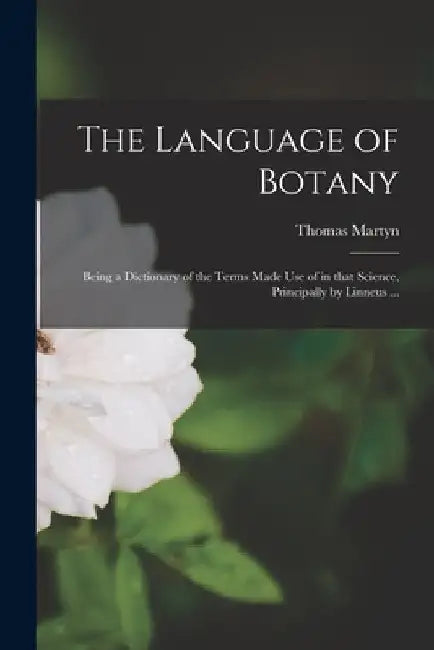 The Language of Botany: Being a Dictionary of the Terms Made Use of in That Science, Principally by Linneus ... by Thomas 1735-1825 Martyn