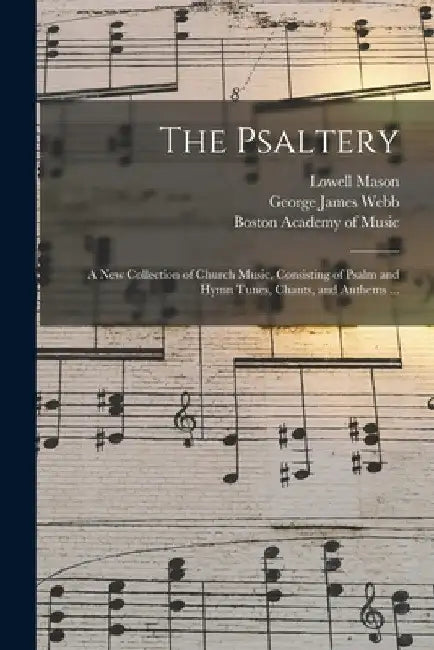 The Psaltery: a New Collection of Church Music, Consisting of Psalm and Hymn Tunes, Chants, and Anthems ... by Lowell 1792-1872 Mason