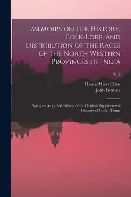 Memoirs on the History, Folk-lore, and Distribution of the Races of the North Western Provinces of India; Being an Amplified Edition of the Original S by Henry Miers (Sir) 1808-1853 Elliot