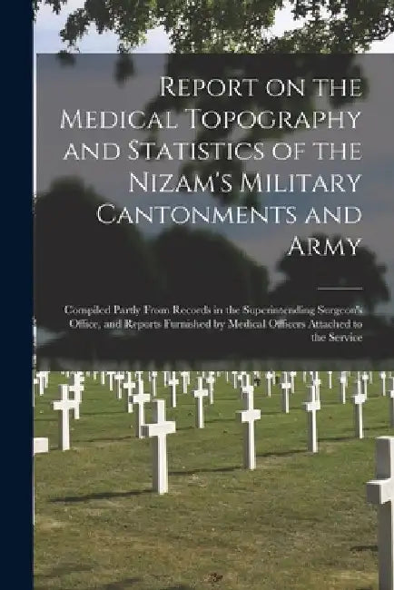 Report on the Medical Topography and Statistics of the Nizam's Military Cantonments and Army [electronic Resource]: Compiled Partly From Records in th by Anonymous