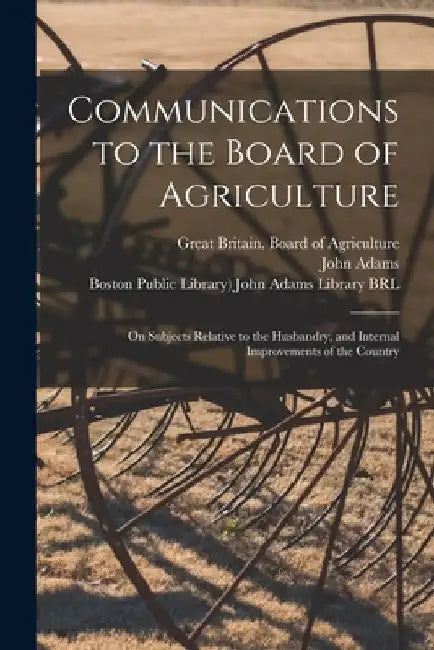 Communications to the Board of Agriculture: on Subjects Relative to the Husbandry, and Internal Improvements of the Country by Great Britain Board of Agriculture