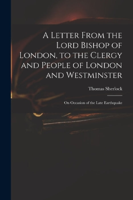 A Letter From the Lord Bishop of London, to the Clergy and People of London and Westminster; on Occasion of the Late Earthquake by Thomas 1678-1761 Sherlock