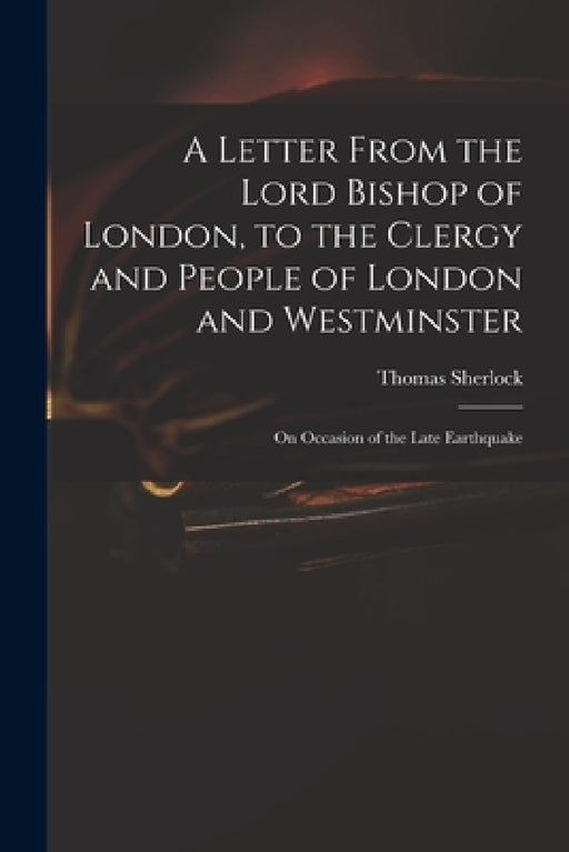 A Letter From the Lord Bishop of London, to the Clergy and People of London and Westminster; on Occasion of the Late Earthquake by Thomas 1678-1761 Sherlock