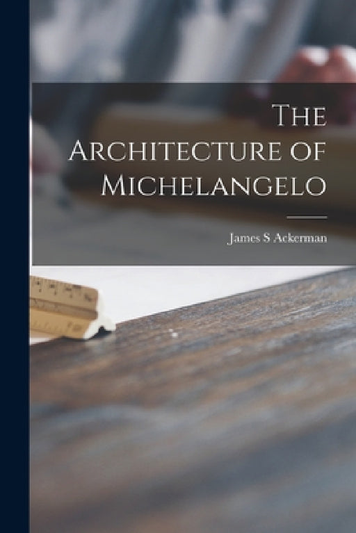 The Architecture of Michelangelo by James S. Ackerman