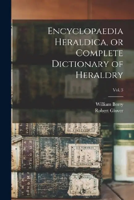 Encyclopaedia Heraldica, or Complete Dictionary of Heraldry; Vol. 3 by William 1774-1851 No 91014628 Berry
