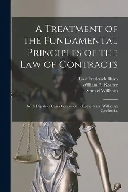 A Treatment of the Fundamental Principles of the Law of Contracts: With Digests of Cases Contained in Keener's and Williston's Casebooks. by Carl Frederick Helm