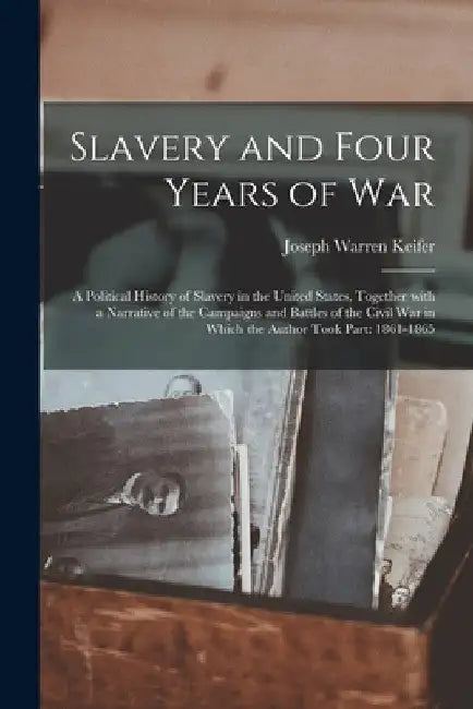 Slavery and Four Years of War; a Political History of Slavery in the United States, Together With a Narrative of the Campaigns and Battles of the Civi by Joseph Warren 1836-1932 Keifer