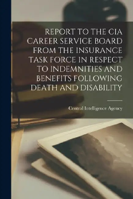 Report to the CIA Career Service Board from the Insurance Task Force in Respect to Indemnities and Benefits Following Death and Disability by Central Intelligence Agency