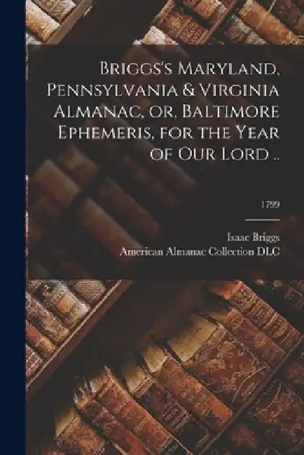 Briggs's Maryland, Pennsylvania & Virginia Almanac, or, Baltimore Ephemeris, for the Year of Our Lord ..; 1799 by Isaac 1763-1825 Briggs