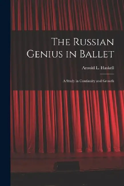 The Russian Genius in Ballet; a Study in Continuity and Growth by Arnold L. (Arnold Lionel) 1. Haskell