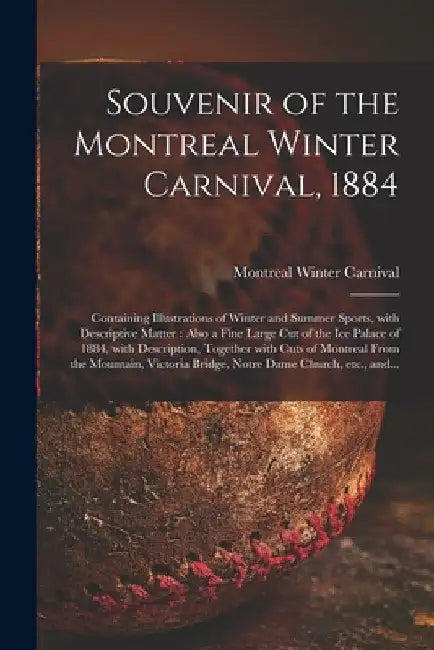 Souvenir of the Montreal Winter Carnival, 1884 [microform]: Containing Illustrations of Winter and Summer Sports, With Descriptive Matter: Also a Fine by Montreal Winter Carnival (1884)