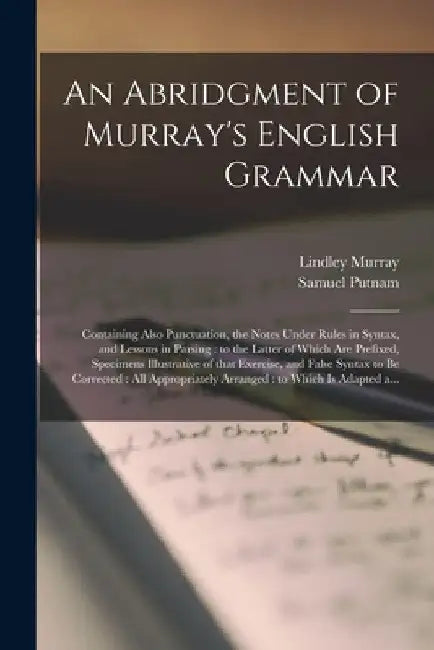 An Abridgment of Murray's English Grammar [microform]: Containing Also Punctuation, the Notes Under Rules in Syntax, and Lessons in Parsing: to the La by Lindley 1745-1826 Murray
